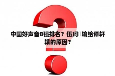 中国好声音8强排名？伍珂玥输给谭轩辕的原因？