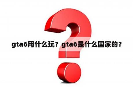 gta6用什么玩？gta6是什么国家的？