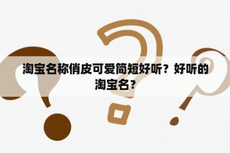 淘宝名称俏皮可爱简短好听？好听的淘宝名？