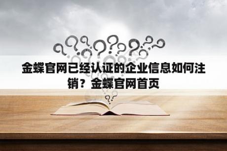 金蝶官网已经认证的企业信息如何注销？金蝶官网首页