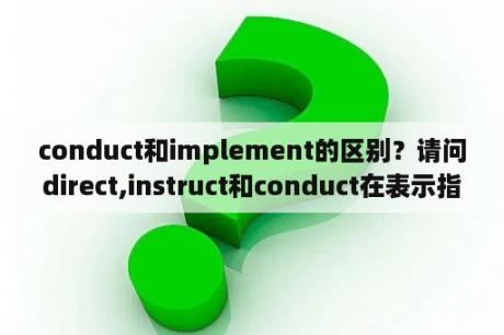 conduct和implement的区别？请问direct,instruct和conduct在表示指导、指挥时有什么区别？
