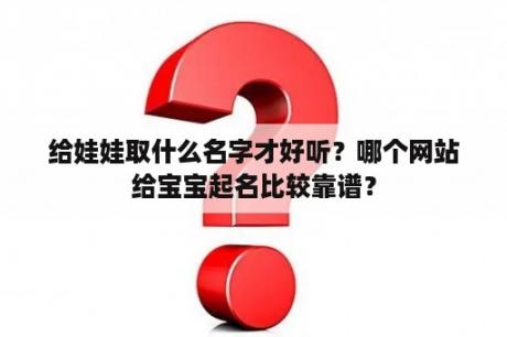 给娃娃取什么名字才好听？哪个网站给宝宝起名比较靠谱？