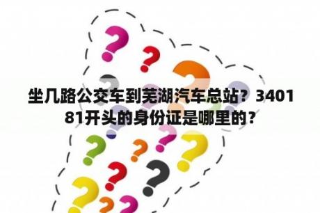 坐几路公交车到芜湖汽车总站？340181开头的身份证是哪里的？