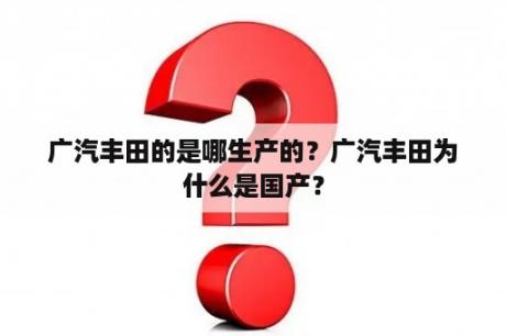 广汽丰田的是哪生产的？广汽丰田为什么是国产？