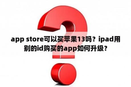 app store可以买苹果13吗？ipad用别的id购买的app如何升级？