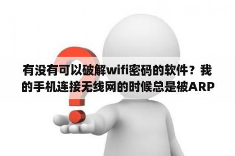 有没有可以破解wifi密码的软件？我的手机连接无线网的时候总是被ARP攻击、还要断网络是怎么回事？