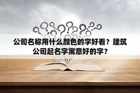 公司名称用什么颜色的字好看？建筑公司起名字寓意好的字？