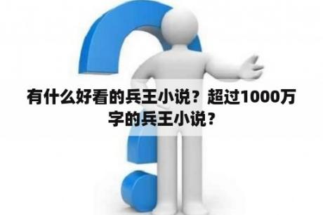 有什么好看的兵王小说？超过1000万字的兵王小说？