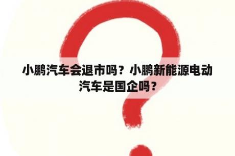 小鹏汽车会退市吗？小鹏新能源电动汽车是国企吗？