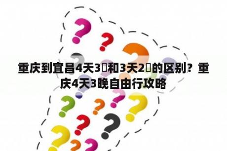 重庆到宜昌4天3晩和3天2晩的区别？重庆4天3晚自由行攻略