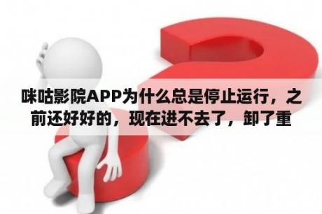 咪咕影院APP为什么总是停止运行，之前还好好的，现在进不去了，卸了重装还是停止运行？魔法少女小圆下载