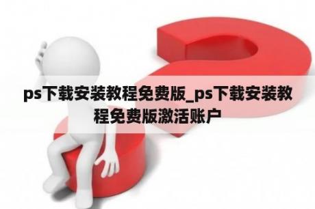 ps下载安装教程免费版_ps下载安装教程免费版激活账户