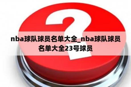 nba球队球员名单大全_nba球队球员名单大全23号球员