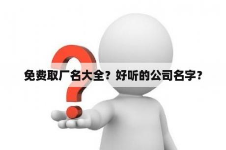 免费取厂名大全？好听的公司名字？