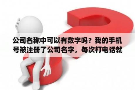 公司名称中可以有数字吗？我的手机号被注册了公司名字，每次打电话就会显示公司名字，请问怎么取消，谢谢？