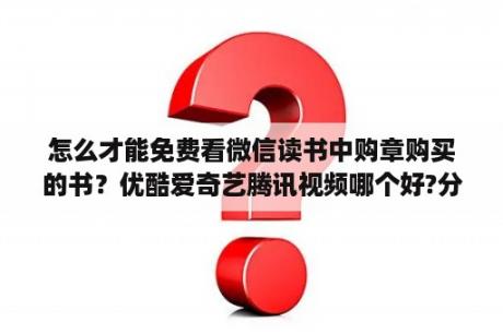 怎么才能免费看微信读书中购章购买的书？优酷爱奇艺腾讯视频哪个好?分别有什么优缺点？