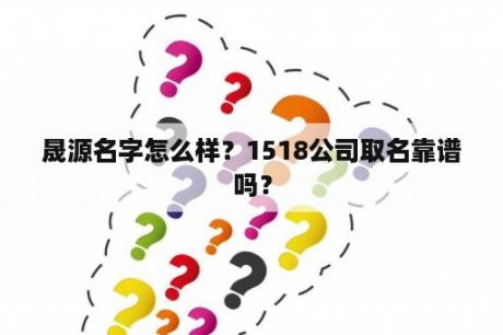 晟源名字怎么样？1518公司取名靠谱吗？