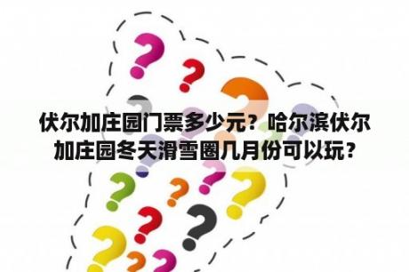 伏尔加庄园门票多少元？哈尔滨伏尔加庄园冬天滑雪圈几月份可以玩？