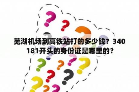 芜湖机场到高铁站打的多少钱？340181开头的身份证是哪里的？