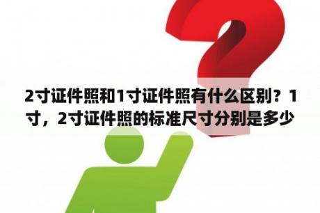 2寸证件照和1寸证件照有什么区别？1寸，2寸证件照的标准尺寸分别是多少?(英寸)？