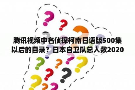 腾讯视频中名侦探柯南日语版500集以后的目录？日本自卫队总人数2020年