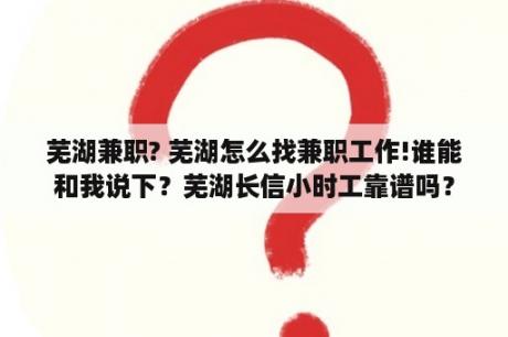 芜湖兼职? 芜湖怎么找兼职工作!谁能和我说下？芜湖长信小时工靠谱吗？