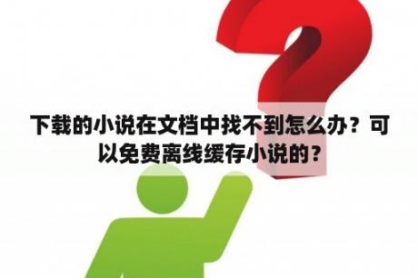 下载的小说在文档中找不到怎么办？可以免费离线缓存小说的？