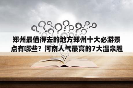 郑州最值得去的地方郑州十大必游景点有哪些？河南人气最高的7大温泉胜地？