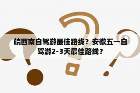 皖西南自驾游最佳路线？安徽五一自驾游2-3天最佳路线？