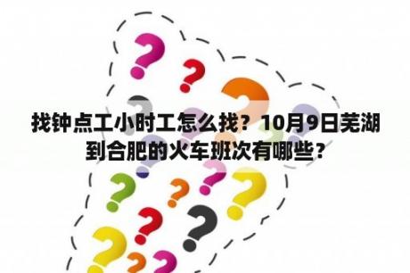 找钟点工小时工怎么找？10月9日芜湖到合肥的火车班次有哪些？