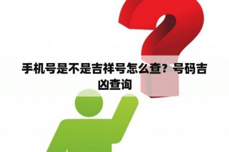 手机号是不是吉祥号怎么查？号码吉凶查询