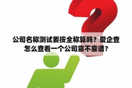 公司名称测试要按全称算吗？爱企查怎么查看一个公司靠不靠谱？