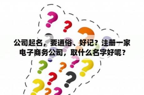 公司起名，要通俗、好记？注册一家电子商务公司，取什么名字好呢？