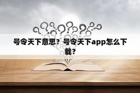 号令天下意思？号令天下app怎么下载？