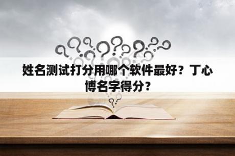 姓名测试打分用哪个软件最好？丁心博名字得分？