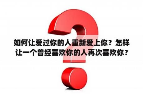 如何让爱过你的人重新爱上你？怎样让一个曾经喜欢你的人再次喜欢你？