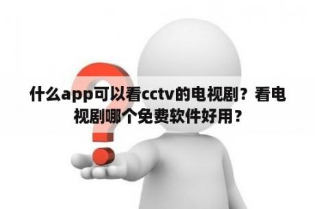 什么app可以看cctv的电视剧？看电视剧哪个免费软件好用？