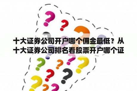 十大证券公司开户哪个佣金最低？从十大证券公司排名看股票开户哪个证券公司好？