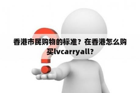 香港市民购物的标准？在香港怎么购买lvcarryall？