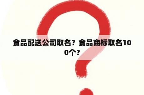 食品配送公司取名？食品商标取名100个？