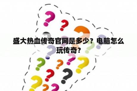 盛大热血传奇官网是多少？电脑怎么玩传奇？