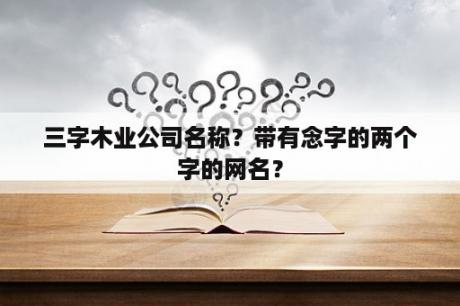 三字木业公司名称？带有念字的两个字的网名？