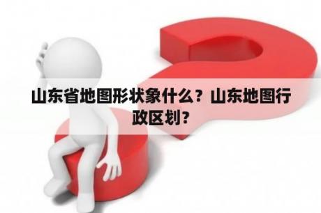 山东省地图形状象什么？山东地图行政区划？