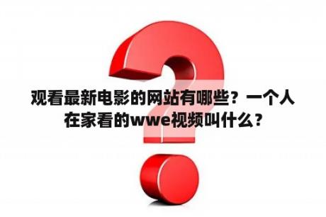 观看最新电影的网站有哪些？一个人在家看的wwe视频叫什么？