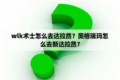 wlk术士怎么去达拉然？奥格瑞玛怎么去新达拉然？