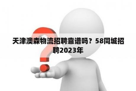 天津澳森物流招聘靠谱吗？58同城招聘2023年