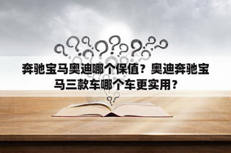 奔驰宝马奥迪哪个保值？奥迪奔驰宝马三款车哪个车更实用？