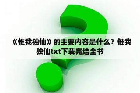 《惟我独仙》的主要内容是什么？惟我独仙txt下载完结全书