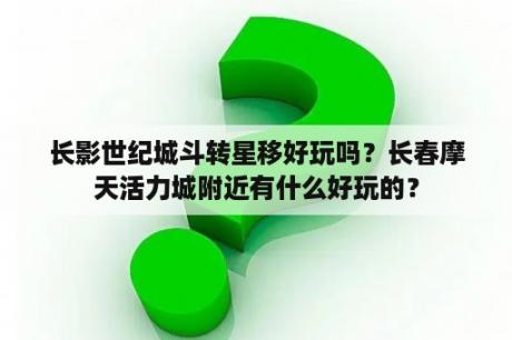 长影世纪城斗转星移好玩吗？长春摩天活力城附近有什么好玩的？