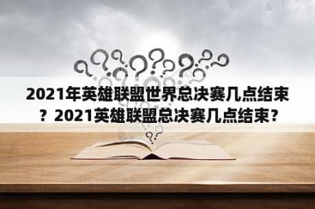2021年英雄联盟世界总决赛几点结束？2021英雄联盟总决赛几点结束？